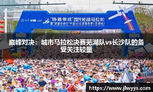 巅峰对决：城市马拉松决赛芜湖队vs长沙队的备受关注较量