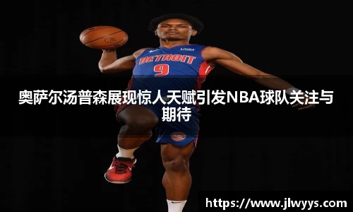 奥萨尔汤普森展现惊人天赋引发NBA球队关注与期待
