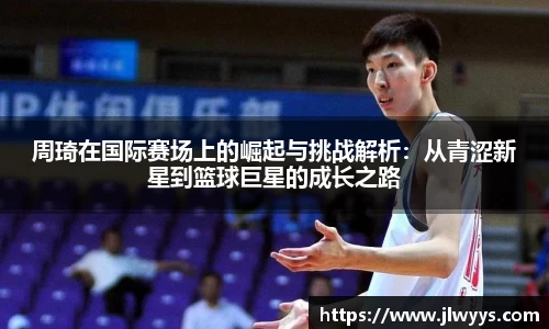 周琦在国际赛场上的崛起与挑战解析：从青涩新星到篮球巨星的成长之路