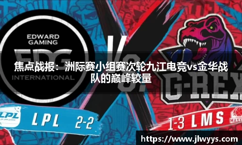焦点战报：洲际赛小组赛次轮九江电竞vs金华战队的巅峰较量
