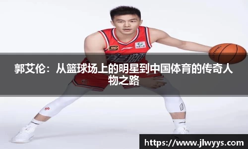 郭艾伦：从篮球场上的明星到中国体育的传奇人物之路